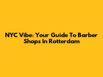 NYC Vibe: Your Guide To Barber Shops In Rotterdam