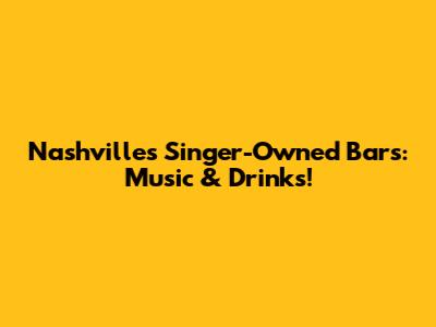Nashville's Singer-Owned Bars: Music & Drinks!