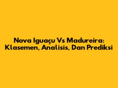 Nova Iguaçu Vs Madureira: Klasemen, Analisis, Dan Prediksi