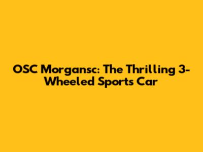 OSC Morgansc: The Thrilling 3-Wheeled Sports Car
