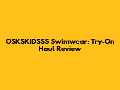 OSKSKIDSSS Swimwear: Try-On Haul Review