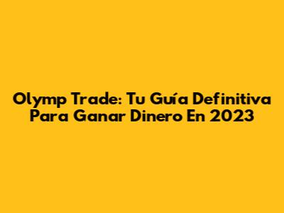 Olymp Trade: Tu Guía Definitiva Para Ganar Dinero En 2023