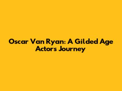Oscar Van Ryan: A Gilded Age Actor's Journey
