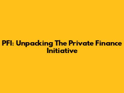 PFI: Unpacking The Private Finance Initiative