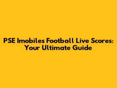 PSE Imobiles Football Live Scores: Your Ultimate Guide