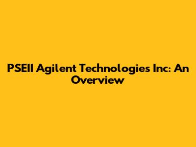 PSEII Agilent Technologies Inc: An Overview