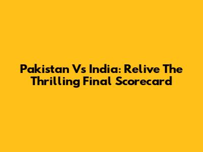 Pakistan Vs India: Relive The Thrilling Final Scorecard