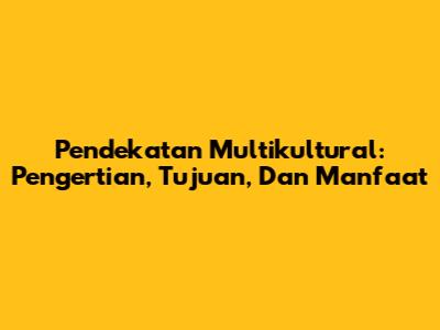 Pendekatan Multikultural: Pengertian, Tujuan, Dan Manfaat