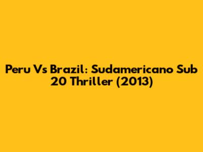 Peru Vs Brazil: Sudamericano Sub 20 Thriller (2013)