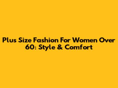 Plus Size Fashion For Women Over 60: Style & Comfort
