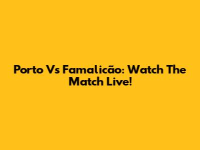 Porto Vs Famalicão: Watch The Match Live!