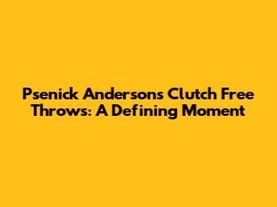 Psenick Anderson's Clutch Free Throws: A Defining Moment