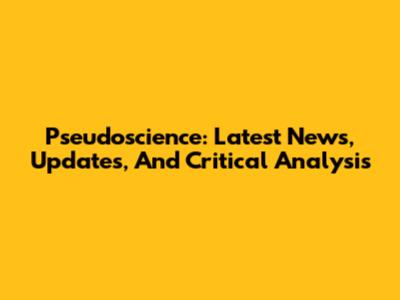 Pseudoscience: Latest News, Updates, And Critical Analysis