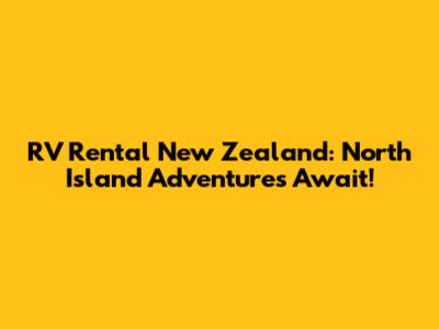 RV Rental New Zealand: North Island Adventures Await!