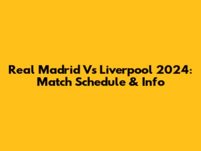Real Madrid Vs Liverpool 2024: Match Schedule & Info