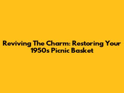 Reviving The Charm: Restoring Your 1950s Picnic Basket