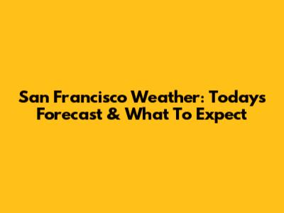 San Francisco Weather: Today's Forecast & What To Expect