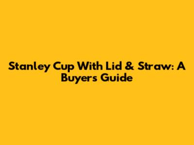Stanley Cup With Lid & Straw: A Buyer's Guide