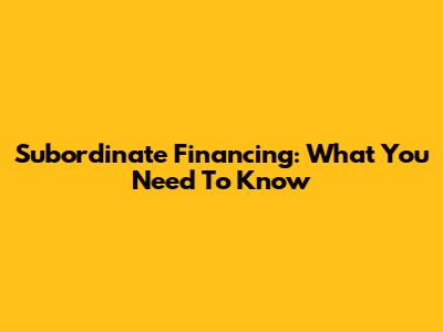 Subordinate Financing: What You Need To Know