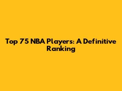 Top 75 NBA Players: A Definitive Ranking
