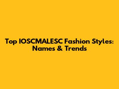 Top IOSCMALESC Fashion Styles: Names & Trends