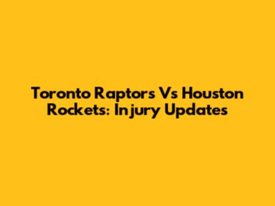 Toronto Raptors Vs Houston Rockets: Injury Updates