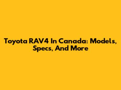 Toyota RAV4 In Canada: Models, Specs, And More