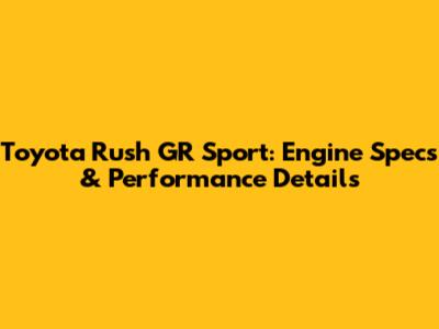 Toyota Rush GR Sport: Engine Specs & Performance Details