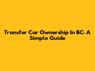 Transfer Car Ownership In BC: A Simple Guide