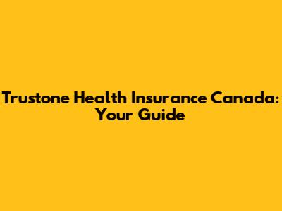 Trustone Health Insurance Canada: Your Guide