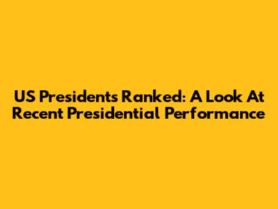 US Presidents Ranked: A Look At Recent Presidential Performance