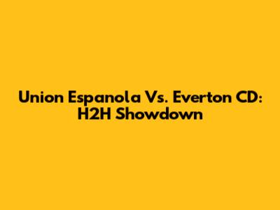 Union Espanola Vs. Everton CD: H2H Showdown
