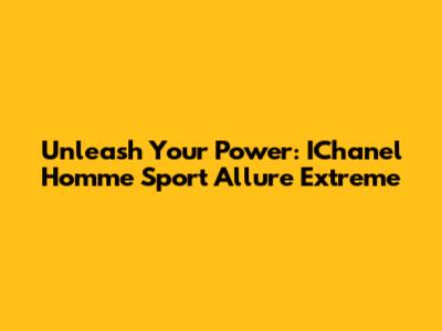 Unleash Your Power: IChanel Homme Sport Allure Extreme