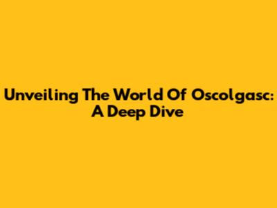 Unveiling The World Of Oscolgasc: A Deep Dive