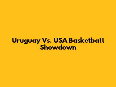 Uruguay Vs. USA Basketball Showdown