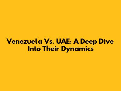 Venezuela Vs. UAE: A Deep Dive Into Their Dynamics