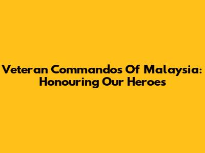 Veteran Commandos Of Malaysia: Honouring Our Heroes