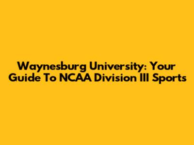 Waynesburg University: Your Guide To NCAA Division III Sports