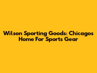 Wilson Sporting Goods: Chicago's Home For Sports Gear