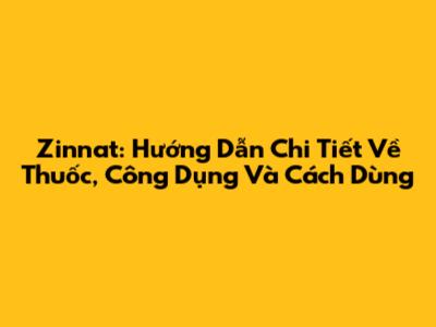 Zinnat: Hướng Dẫn Chi Tiết Về Thuốc, Công Dụng Và Cách Dùng